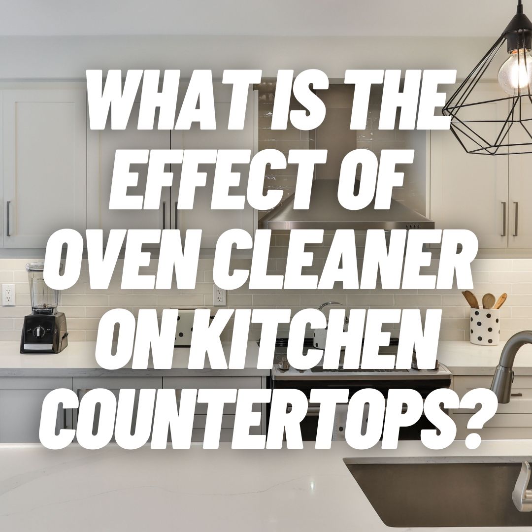 What Is The Effect of Oven Cleaner On Kitchen Countertops?